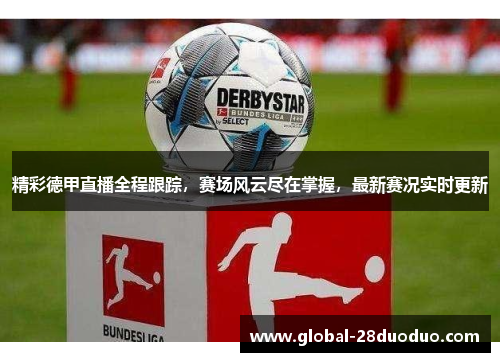 精彩德甲直播全程跟踪，赛场风云尽在掌握，最新赛况实时更新