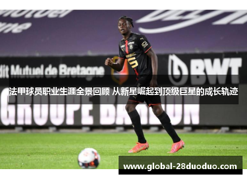 法甲球员职业生涯全景回顾 从新星崛起到顶级巨星的成长轨迹
