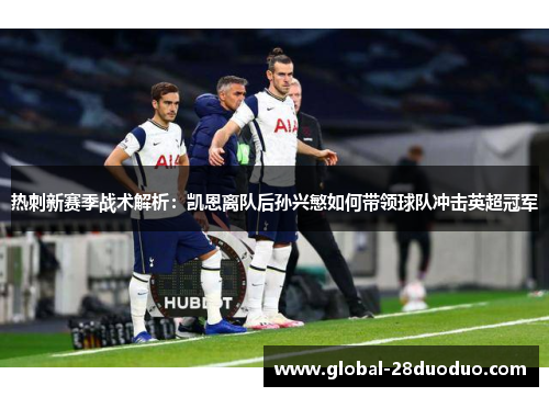热刺新赛季战术解析：凯恩离队后孙兴慜如何带领球队冲击英超冠军