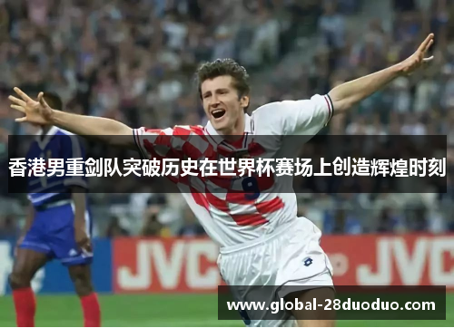 香港男重剑队突破历史在世界杯赛场上创造辉煌时刻 香港男重剑队突破历史在世界杯赛场上创造辉煌时刻