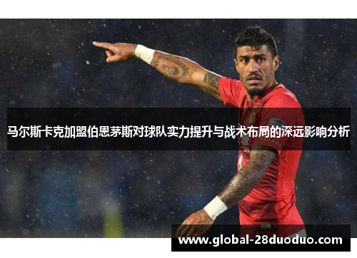 马尔斯卡克加盟伯恩茅斯对球队实力提升与战术布局的深远影响分析 马尔斯卡克加盟伯恩茅斯对球队实力提升与战术布局的深远影响分析