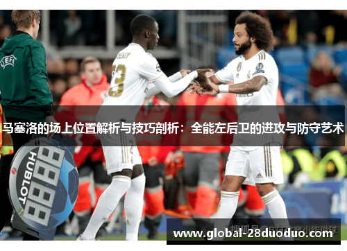 马塞洛的场上位置解析与技巧剖析：全能左后卫的进攻与防守艺术