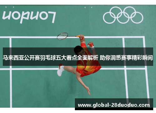 马来西亚公开赛羽毛球五大看点全面解析 助你洞悉赛事精彩瞬间 马来西亚公开赛羽毛球五大看点全面解析 助你洞悉赛事精彩瞬间