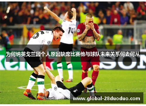 为何纳英戈兰因个人原因缺席比赛他与球队未来关系何去何从