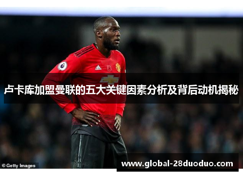 卢卡库加盟曼联的五大关键因素分析及背后动机揭秘