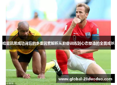 哈里凯恩成功背后的多重因素解析从勤奋训练到心态塑造的全面成长 哈里凯恩成功背后的多重因素解析从勤奋训练到心态塑造的全面成长