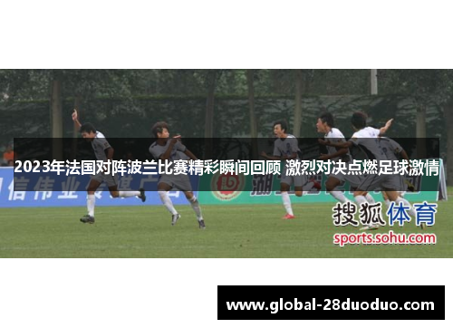 2023年法国对阵波兰比赛精彩瞬间回顾 激烈对决点燃足球激情
