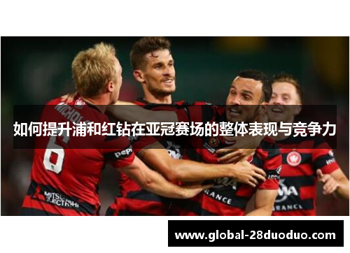 如何提升浦和红钻在亚冠赛场的整体表现与竞争力