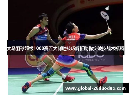 大马羽球超级1000赛五大制胜技巧解析助你突破技战术瓶颈 大马羽球超级1000赛五大制胜技巧解析助你突破技战术瓶颈