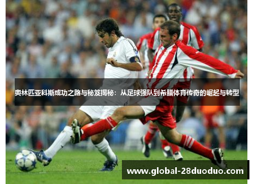 奥林匹亚科斯成功之路与秘笈揭秘：从足球强队到希腊体育传奇的崛起与转型