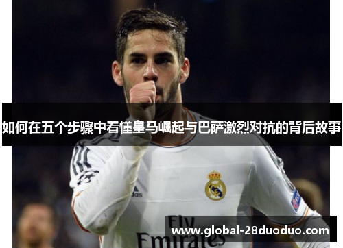 如何在五个步骤中看懂皇马崛起与巴萨激烈对抗的背后故事