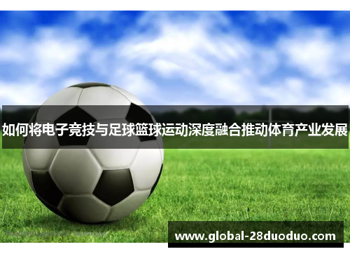 如何将电子竞技与足球篮球运动深度融合推动体育产业发展