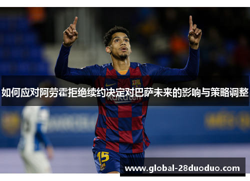 如何应对阿劳霍拒绝续约决定对巴萨未来的影响与策略调整