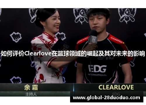 如何评价Clearlove在篮球领域的崛起及其对未来的影响