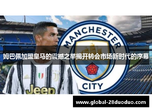 姆巴佩加盟皇马的震撼之举揭开转会市场新时代的序幕