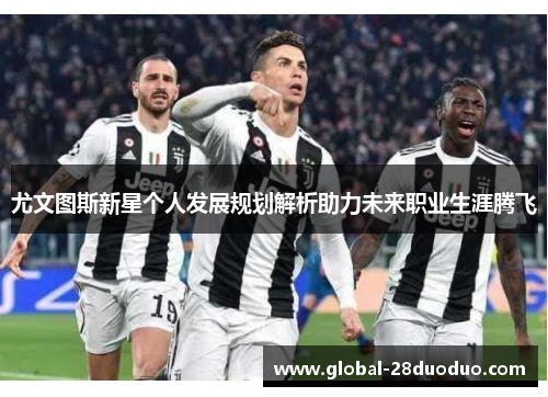 尤文图斯新星个人发展规划解析助力未来职业生涯腾飞