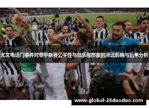 尤文电话门事件对意甲联赛公平性与俱乐部形象的深远影响与后果分析