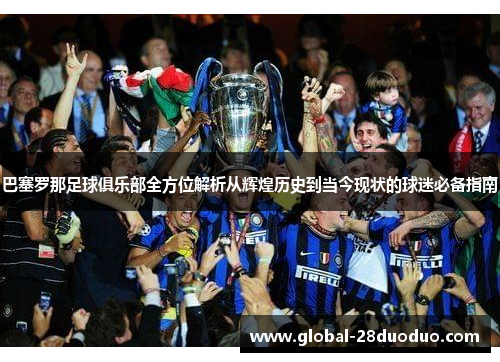 巴塞罗那足球俱乐部全方位解析从辉煌历史到当今现状的球迷必备指南