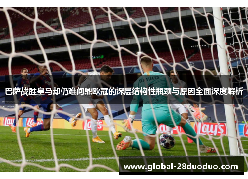 巴萨战胜皇马却仍难问鼎欧冠的深层结构性瓶颈与原因全面深度解析