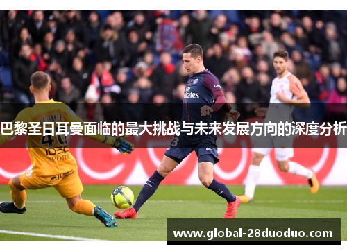 巴黎圣日耳曼面临的最大挑战与未来发展方向的深度分析