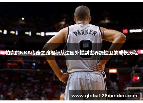 帕克的NBA传奇之路揭秘从法国外援到世界级控卫的成长历程